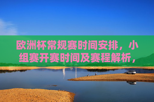 欧洲杯常规赛时间安排,小组赛开赛时间及赛程解析,欧洲杯小组赛时间安排及赛程解析