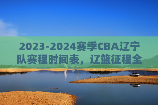 2023-2024赛季CBA辽宁队赛程时间表，辽篮征程全解析，球迷速速收藏，2023-2024赛季CBA辽篮赛程时间表及征程全解析（球迷速藏）