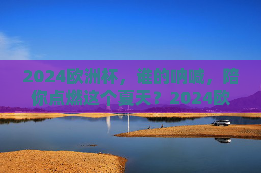 2024欧洲杯，谁的呐喊，陪你点燃这个夏天？2024欧洲杯，谁的呐喊，陪你点燃夏天？