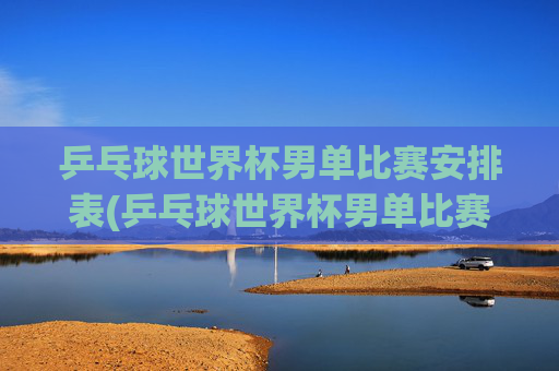 乒乓球世界杯男单比赛安排表(乒乓球世界杯男单比赛安排表格)