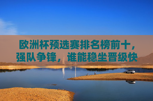 欧洲杯预选赛排名榜前十，强队争锋，谁能稳坐晋级快车？欧洲杯预选赛前十强队争锋，谁能抢得晋级快车？