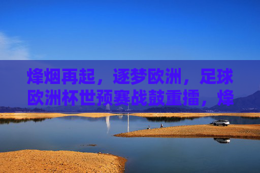 烽烟再起，逐梦欧洲，足球欧洲杯世预赛战鼓重擂，烽烟再起，欧洲杯世预赛战鼓重擂逐梦