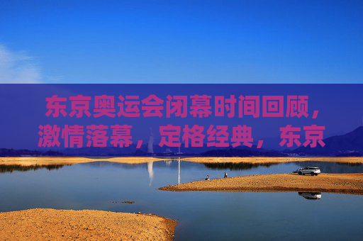 东京奥运会闭幕时间回顾，激情落幕，定格经典，东京奥运会闭幕回顾，激情落幕，永恒经典