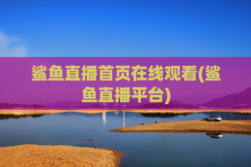 鲨鱼直播首页在线观看(鲨鱼直播平台)