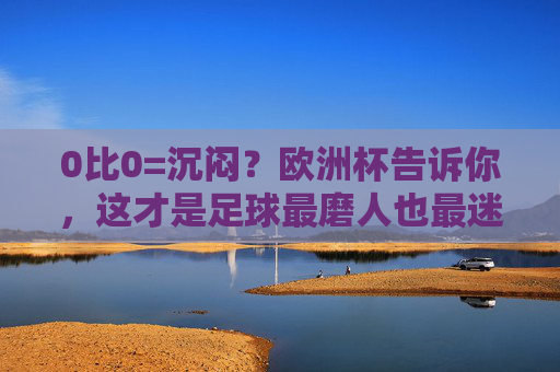 0比0=沉闷?欧洲杯告诉你,这才是足球最磨人也最迷人的模样!0比0的磨人,才是欧洲杯足球最迷人的模样