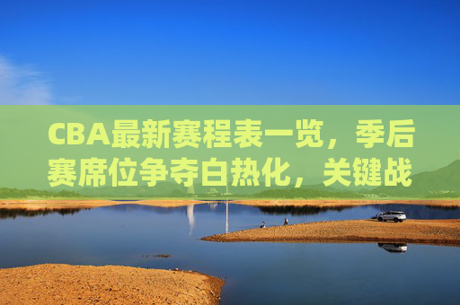 CBA最新赛程表一览，季后赛席位争夺白热化，关键战役看点十足，CBA最新赛程，季后赛席位争夺白热化，关键战役看点十足