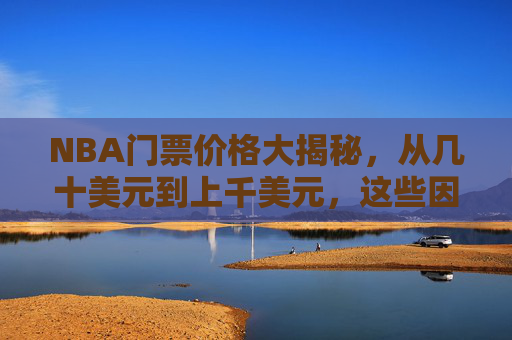 NBA门票价格大揭秘，从几十美元到上千美元，这些因素决定你的观赛成本，NBA门票价格大揭秘，几十到上千美元，观赛成本由这些因素决定