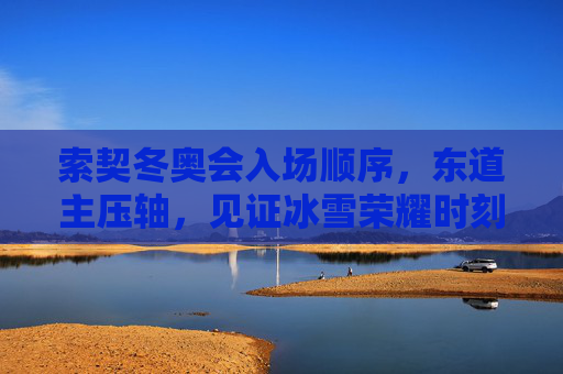 索契冬奥会入场顺序,东道主压轴,见证冰雪荣耀时刻,索契冬奥会东道主压轴,见证冰雪荣耀时刻