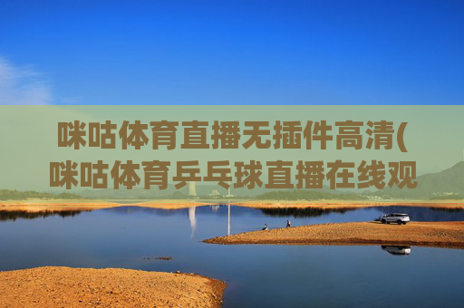 咪咕体育直播无插件高清(咪咕体育乒乓球直播在线观看)