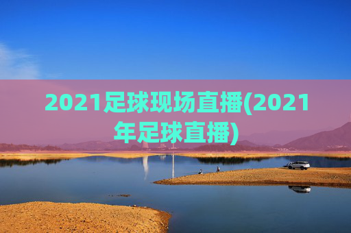 2021足球现场直播(2021年足球直播)