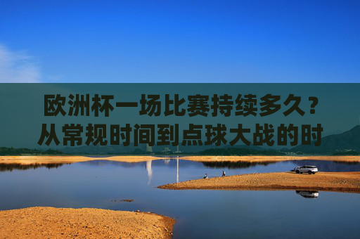 欧洲杯一场比赛持续多久?从常规时间到点球大战的时间解析,欧洲杯比赛持续时间全解析,从常规时间到点球大战