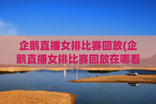 企鹅直播女排比赛回放(企鹅直播女排比赛回放在哪看)