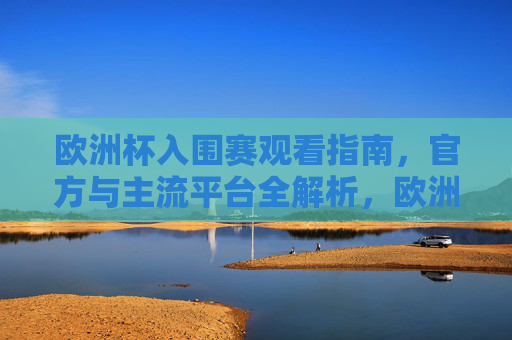 欧洲杯入围赛观看指南,官方与主流平台全解析,欧洲杯入围赛观看指南,官方与主流平台全解析