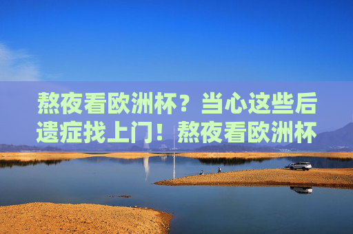 熬夜看欧洲杯？当心这些后遗症找上门！熬夜看欧洲杯？当心后遗症找上门！