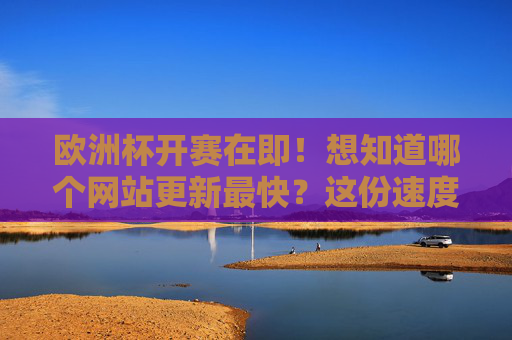 欧洲杯开赛在即!想知道哪个网站更新最快?这份速度榜请收好