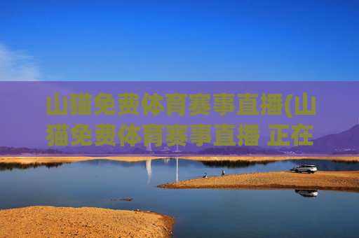 山猫免费体育赛事直播(山猫免费体育赛事直播 正在鏖战-高清无插件点击进入)