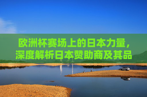 欧洲杯赛场上的日本力量,深度解析日本赞助商及其品牌战略,欧洲杯赛场上的日本力量,赞助商品牌战略深度解析