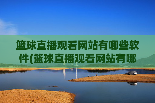 篮球直播观看网站有哪些软件(篮球直播观看网站有哪些软件可以看)