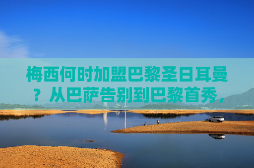 梅西何时加盟巴黎圣日耳曼?从巴萨告别到巴黎首秀,转会时间线全解析,梅西加盟巴黎圣日耳曼转会时间线全解析