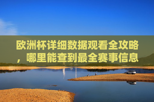欧洲杯详细数据观看全攻略,哪里能查到最全赛事信息?欧洲杯数据观看全攻略,最全赛事信息查询指南
