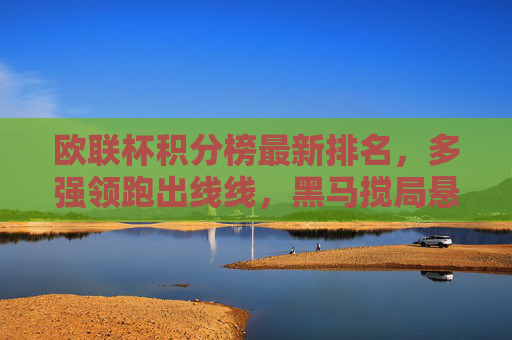 欧联杯积分榜最新排名,多强领跑出线线,黑马搅局悬念存