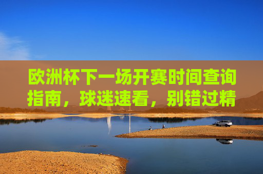 欧洲杯下一场开赛时间查询指南，球迷速看，别错过精彩瞬间！欧洲杯下一场开赛时间查询指南，球迷速看，别错过！
