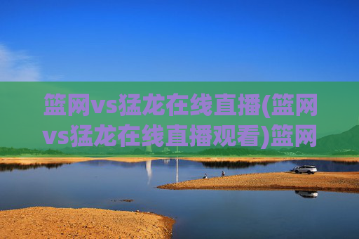 篮网vs猛龙在线直播(篮网vs猛龙在线直播观看)篮网vs猛龙在线直播