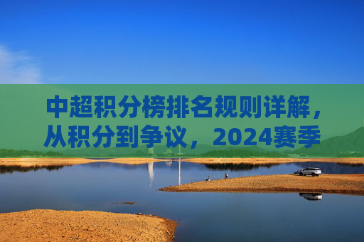中超积分榜排名规则详解，从积分到争议，2024赛季最新标准全解析，2024中超积分榜排名规则全解析，从积分计算到争议焦点