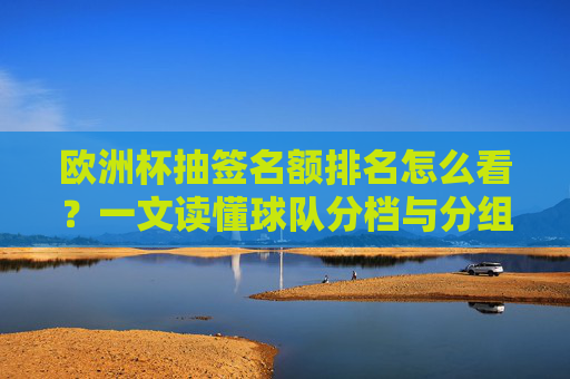 欧洲杯抽签名额排名怎么看?一文读懂球队分档与分组规则,欧洲杯抽签规则,名额排名与球队分档详解