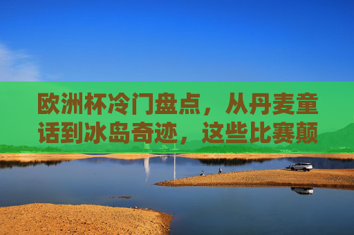 欧洲杯冷门盘点，从丹麦童话到冰岛奇迹，这些比赛颠覆了足球世界，欧洲杯冷门，从丹麦童话到冰岛奇迹的颠覆传奇
