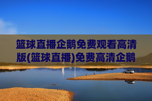 篮球直播企鹅免费观看高清版(篮球直播)免费高清企鹅篮球直播
