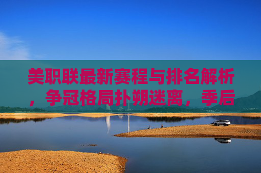 美职联最新赛程与排名解析，争冠格局扑朔迷离，季后赛席位争夺白热化，美职联最新赛程排名解析，争冠格局扑朔迷离，季后赛席位争夺白热化