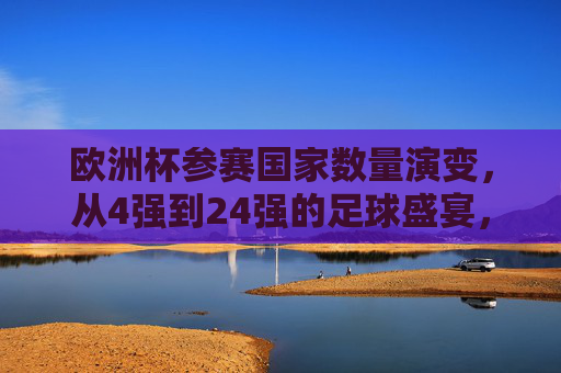 欧洲杯参赛国家数量演变，从4强到24强的足球盛宴，欧洲杯参赛国数量演变，从4强到24强的足球盛宴