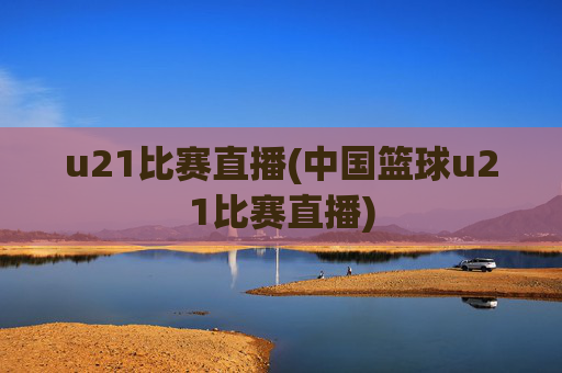 u21比赛直播(中国篮球u21比赛直播)
