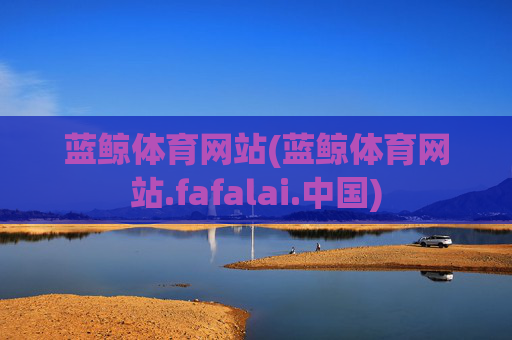 蓝鲸体育网站(蓝鲸体育网站.fafalai.中国)