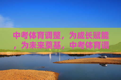 中考体育调整,为成长赋能,为未来奠基,中考体育调整,赋能成长,奠基未来