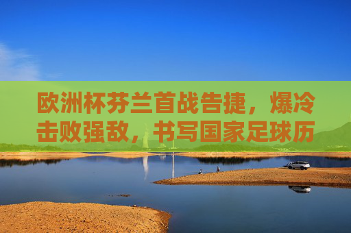 欧洲杯芬兰首战告捷,爆冷击败强敌,书写国家足球历史新篇章,欧洲杯芬兰首战爆冷强敌,创国家足球历史新篇