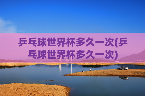 乒乓球世界杯多久一次(乒乓球世界杯多久一次)