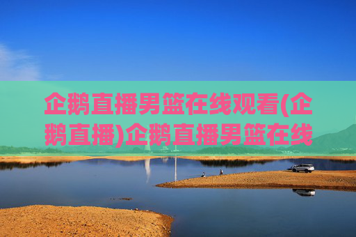 企鹅直播男篮在线观看(企鹅直播)企鹅直播男篮在线观看