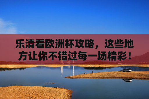 乐清看欧洲杯攻略,这些地方让你不错过每一场精彩!乐清欧洲杯观赛攻略,不错过每一场精彩!