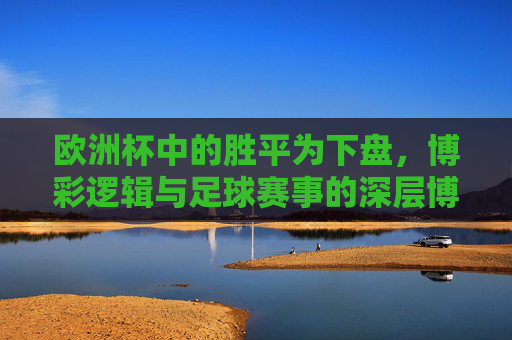 欧洲杯中的胜平为下盘,博彩逻辑与足球赛事的深层博弈