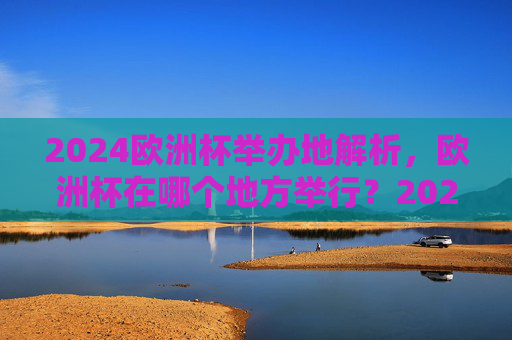 2024欧洲杯举办地解析，欧洲杯在哪个地方举行？2024欧洲杯举办地解析