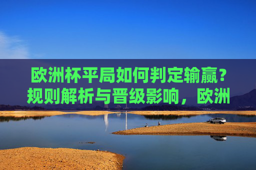 欧洲杯平局如何判定输赢？规则解析与晋级影响，欧洲杯平局判定输赢规则解析与晋级影响