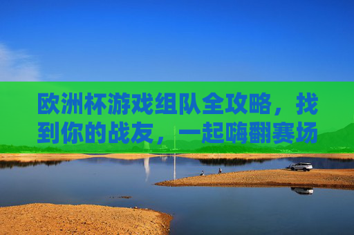 欧洲杯游戏组队全攻略,找到你的战友,一起嗨翻赛场!欧洲杯游戏组队集结,找到战友嗨翻赛场!