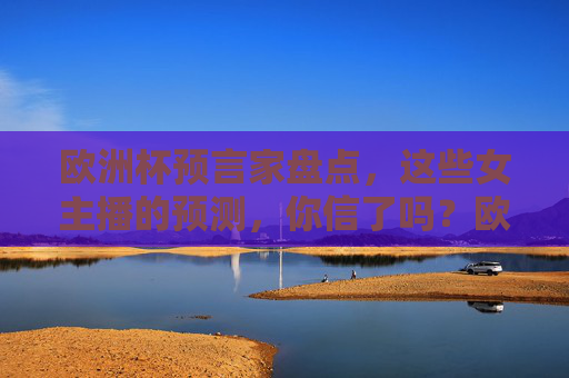 欧洲杯预言家盘点,这些女主播的预测,你信了吗?欧洲杯女主播预言盘点,你信吗?