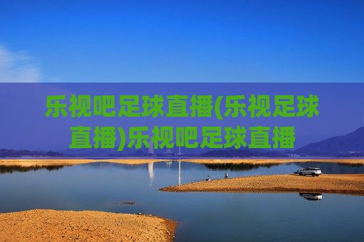 乐视吧足球直播(乐视足球直播)乐视吧足球直播