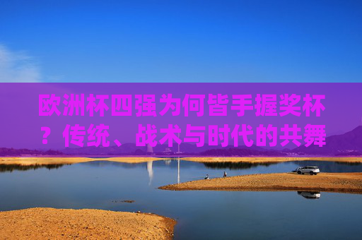 欧洲杯四强为何皆手握奖杯？传统、战术与时代的共舞，欧洲杯四强手握奖杯，传统、战术与时代的共舞