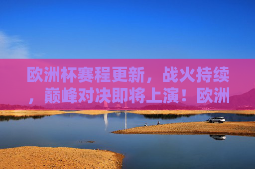 欧洲杯赛程更新，战火持续，巅峰对决即将上演！欧洲杯战火持续，巅峰对决上演