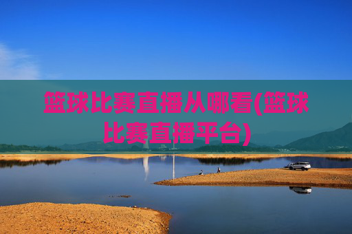 篮球比赛直播从哪看(篮球比赛直播平台)