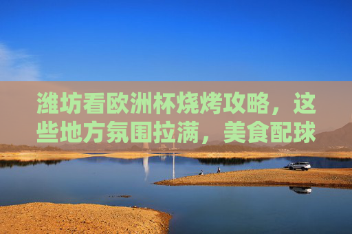 潍坊看欧洲杯烧烤攻略，这些地方氛围拉满，美食配球赛太爽了！潍坊欧洲杯烧烤攻略，氛围拉满，美食配球赛超爽！